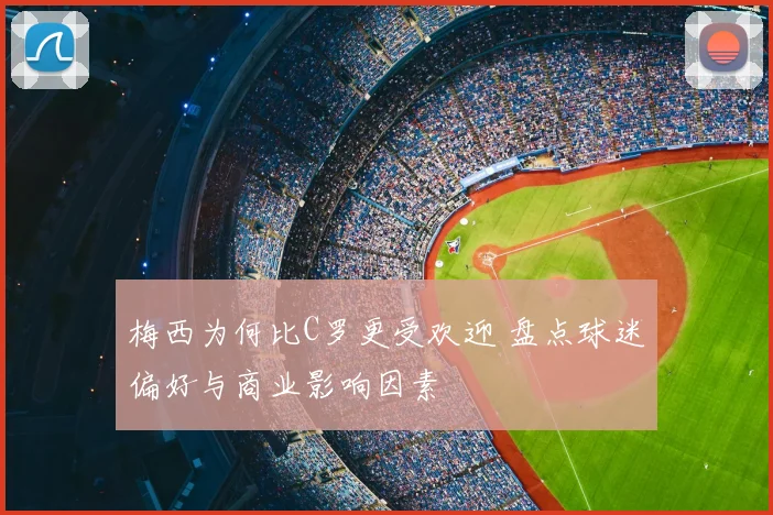 梅西为何比C罗更受欢迎 盘点球迷偏好与商业影响因素