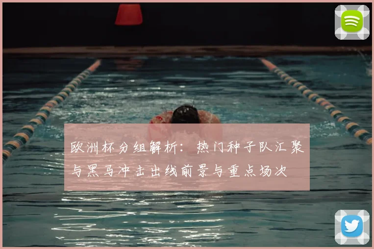 欧洲杯分组解析：热门种子队汇聚与黑马冲击出线前景与重点场次