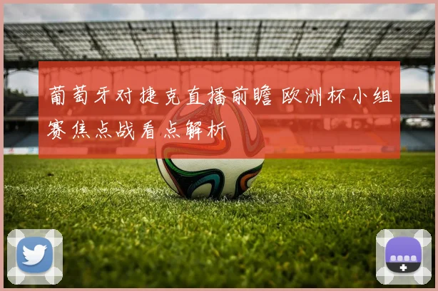 葡萄牙对捷克直播前瞻 欧洲杯小组赛焦点战看点解析