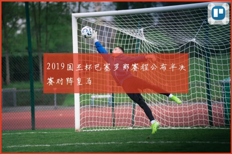 2019国王杯巴塞罗那赛程公布半决赛对阵皇马