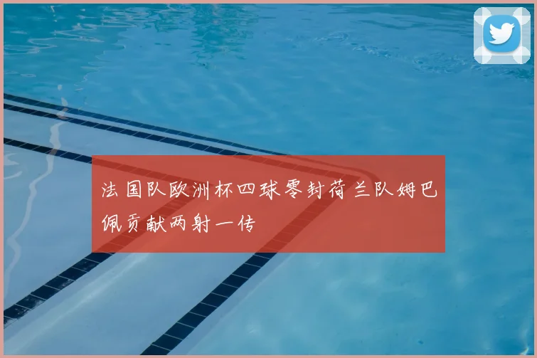法国队欧洲杯四球零封荷兰队姆巴佩贡献两射一传