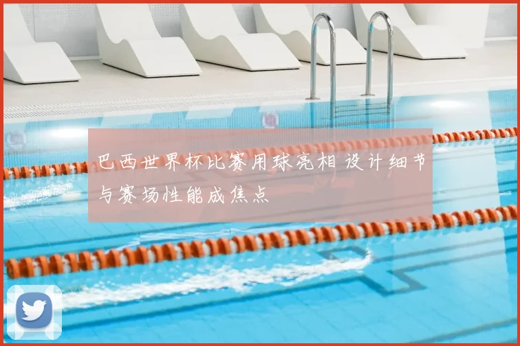 巴西世界杯比赛用球亮相 设计细节与赛场性能成焦点