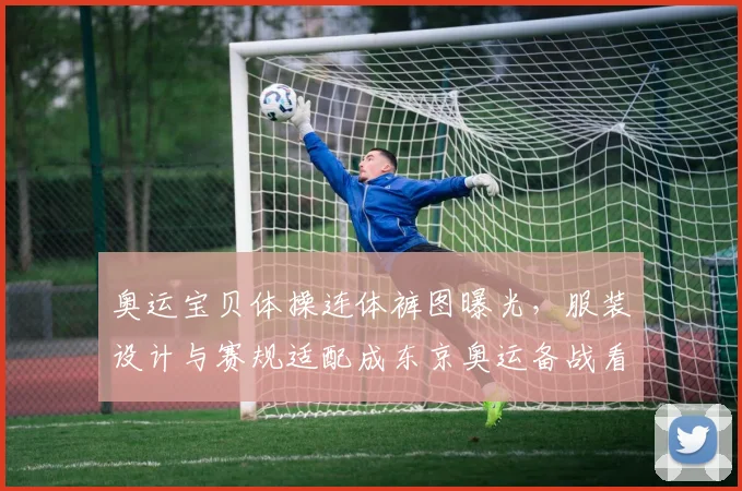 奥运宝贝体操连体裤图曝光,服装设计与赛规适配成东京奥运备战看点