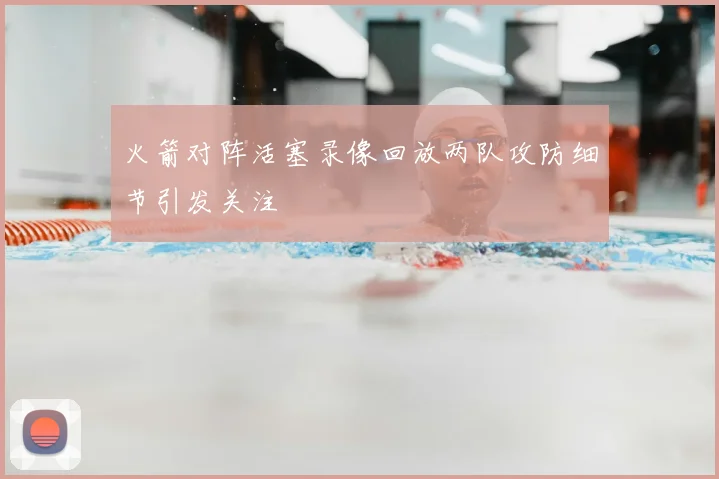 火箭对阵活塞录像回放两队攻防细节引发关注