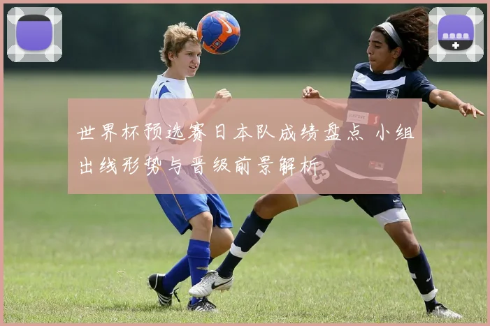 世界杯预选赛日本队成绩盘点 小组出线形势与晋级前景解析