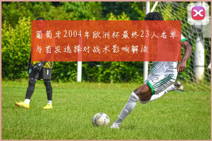 葡萄牙2004年欧洲杯最终23人名单与首发选择对战术影响解读