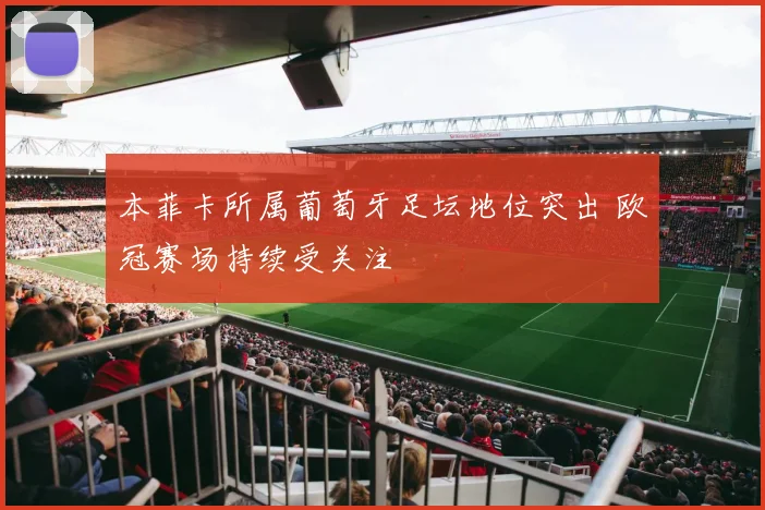 本菲卡所属葡萄牙足坛地位突出 欧冠赛场持续受关注