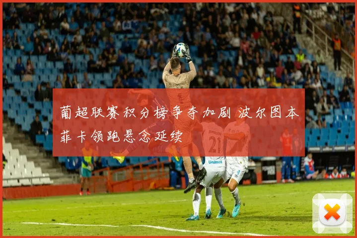 葡超联赛积分榜争夺加剧 波尔图本菲卡领跑悬念延续