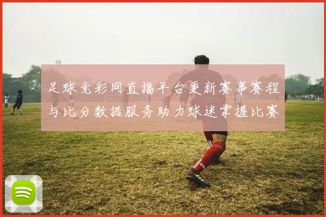 足球竞彩网直播平台更新赛事赛程与比分数据服务助力球迷掌握比赛动态