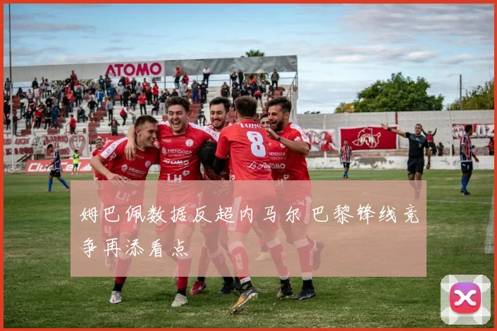 姆巴佩数据反超内马尔 巴黎锋线竞争再添看点