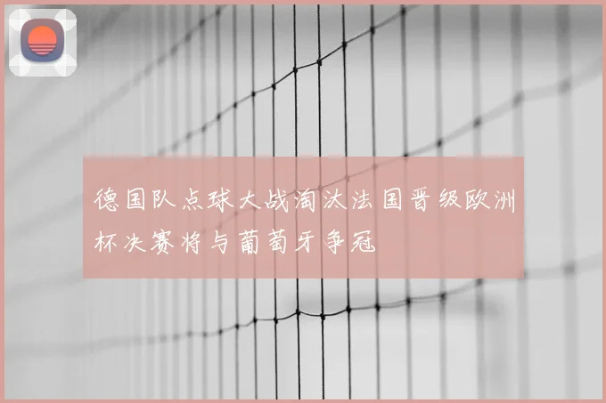 德国队点球大战淘汰法国晋级欧洲杯决赛将与葡萄牙争冠
