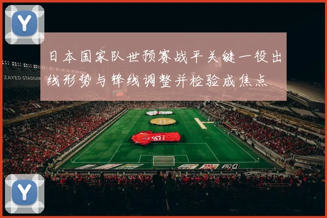 日本国家队世预赛战平关键一役出线形势与锋线调整并检验成焦点