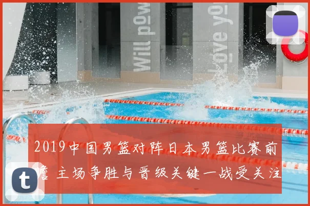 2019中国男篮对阵日本男篮比赛前瞻 主场争胜与晋级关键一战受关注