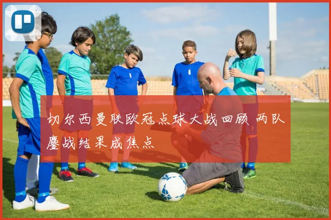 切尔西曼联欧冠点球大战回顾 两队鏖战结果成焦点