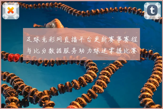 足球竞彩网直播平台更新赛事赛程与比分数据服务助力球迷掌握比赛动态