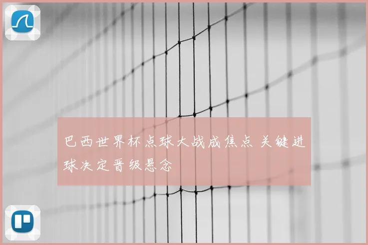巴西世界杯点球大战成焦点 关键进球决定晋级悬念