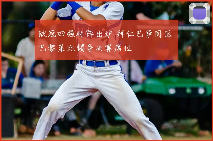 欧冠四强对阵出炉 拜仁巴萨同区 巴黎莱比锡争决赛席位