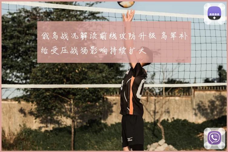 俄乌战况解读前线攻防升级 乌军补给受压战场影响持续扩大