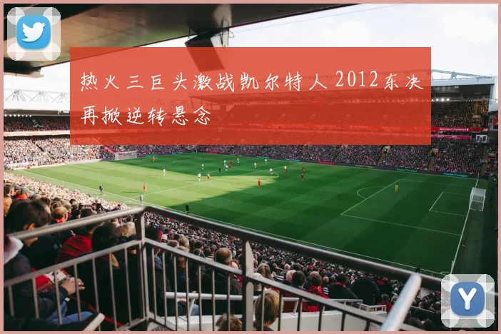 热火三巨头激战凯尔特人 2012东决再掀逆转悬念