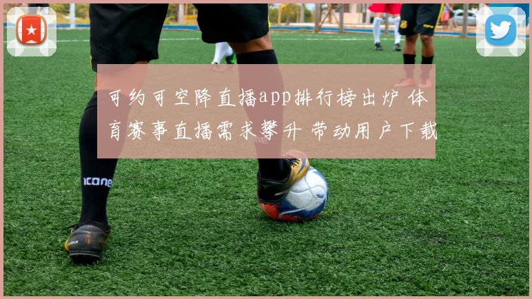 可约可空降直播app排行榜出炉 体育赛事直播需求攀升 带动用户下载热度上升