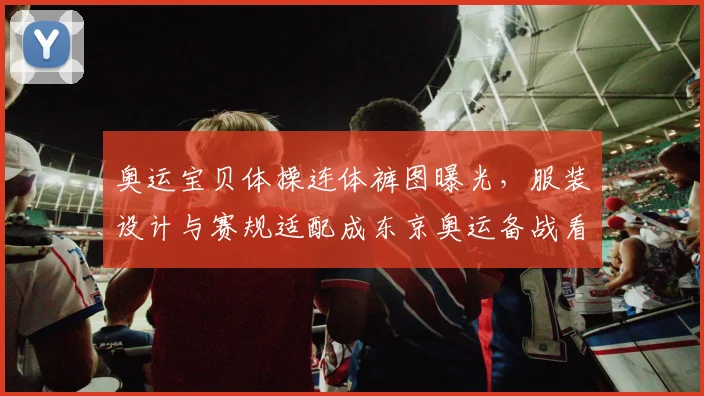 奥运宝贝体操连体裤图曝光，服装设计与赛规适配成东京奥运备战看点