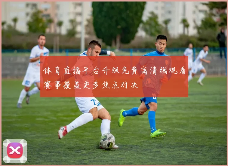 体育直播平台升级免费高清线观看赛事覆盖更多焦点对决