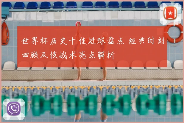 世界杯历史十佳进球盘点 经典时刻回顾及技战术亮点解析