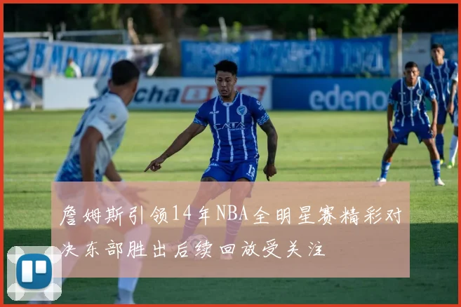詹姆斯引领14年NBA全明星赛精彩对决东部胜出后续回放受关注
